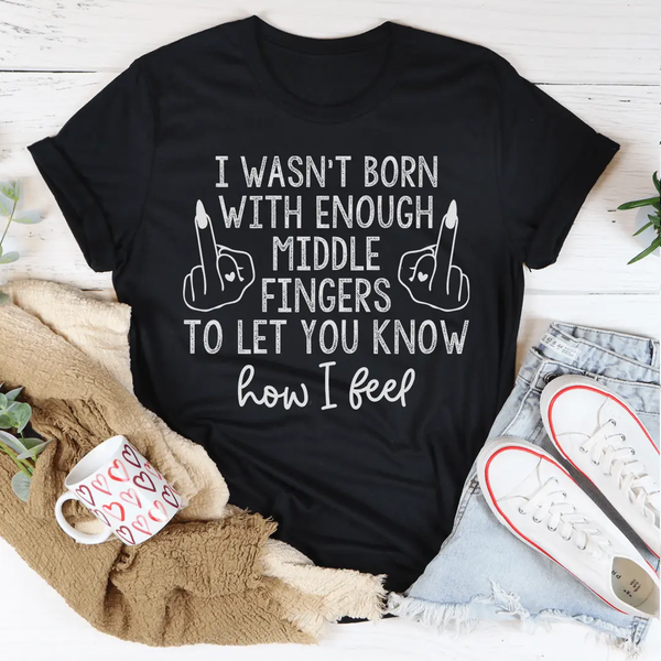 I Wasn’t Born With Enough Middle Fingers To Let You Know How I Feel T-Shirt-2